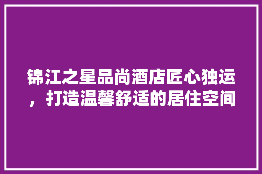 锦江之星品尚酒店匠心独运，打造温馨舒适的居住空间
