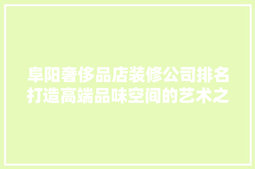 阜阳奢侈品店装修公司排名打造高端品味空间的艺术之手