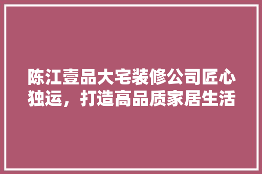 陈江壹品大宅装修公司匠心独运，打造高品质家居生活