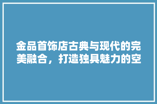 金品首饰店古典与现代的完美融合，打造独具魅力的空间艺术