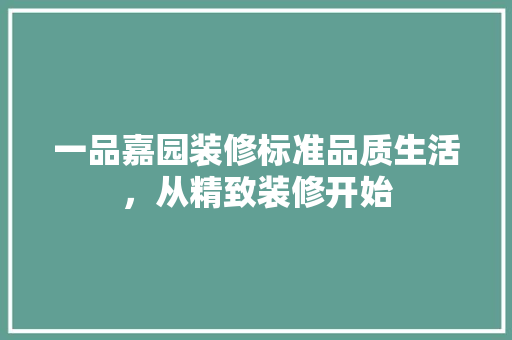 一品嘉园装修标准品质生活，从精致装修开始