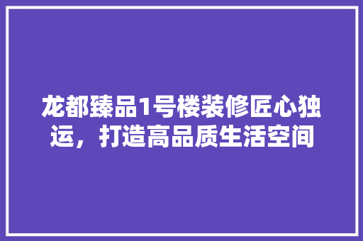 龙都臻品1号楼装修匠心独运，打造高品质生活空间