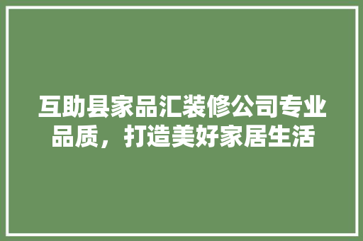 互助县家品汇装修公司专业品质，打造美好家居生活