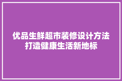 优品生鲜超市装修设计方法打造健康生活新地标