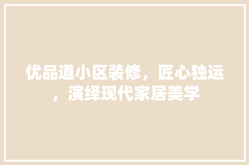 优品道小区装修，匠心独运，演绎现代家居美学