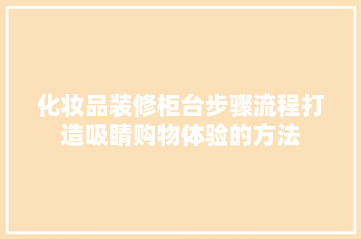 化妆品装修柜台步骤流程打造吸睛购物体验的方法