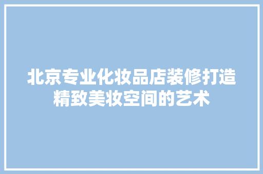 北京专业化妆品店装修打造精致美妆空间的艺术
