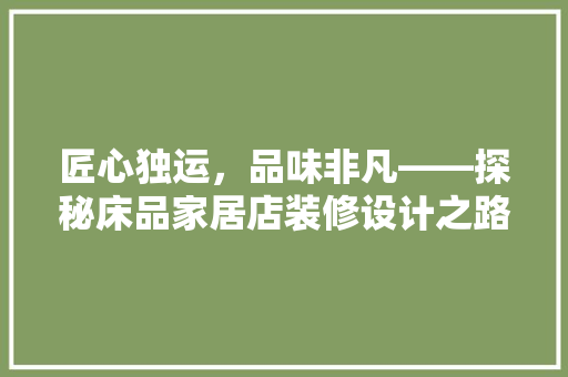 匠心独运，品味非凡——探秘床品家居店装修设计之路