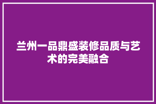 兰州一品鼎盛装修品质与艺术的完美融合