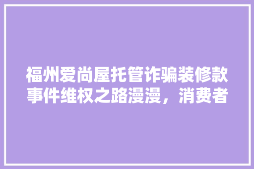 福州爱尚屋托管诈骗装修款事件维权之路漫漫，消费者权益保护待加强