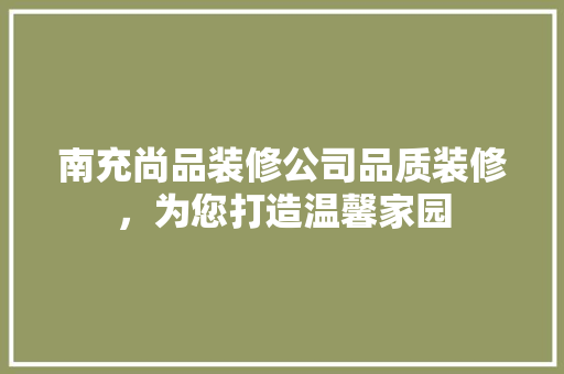 南充尚品装修公司品质装修，为您打造温馨家园