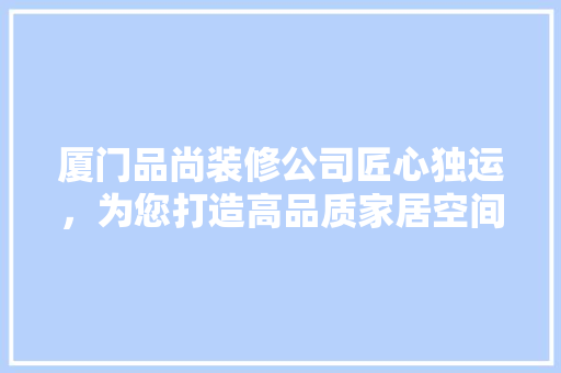 厦门品尚装修公司匠心独运，为您打造高品质家居空间