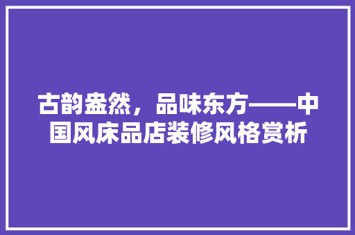 古韵盎然，品味东方——中国风床品店装修风格赏析