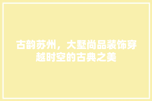 古韵苏州，大墅尚品装饰穿越时空的古典之美