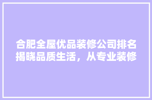合肥全屋优品装修公司排名揭晓品质生活，从专业装修开始