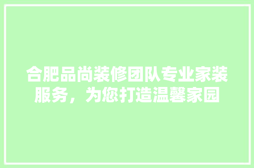 合肥品尚装修团队专业家装服务，为您打造温馨家园