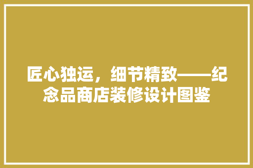 匠心独运，细节精致——纪念品商店装修设计图鉴