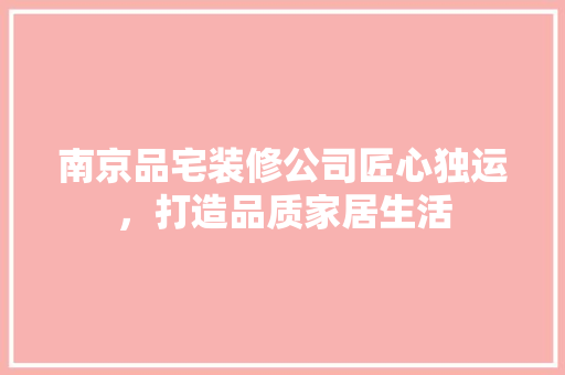 南京品宅装修公司匠心独运，打造品质家居生活
