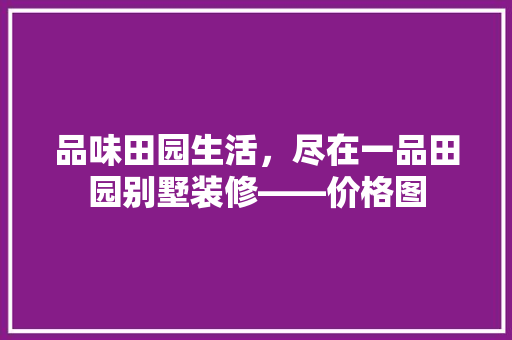 品味田园生活，尽在一品田园别墅装修——价格图
