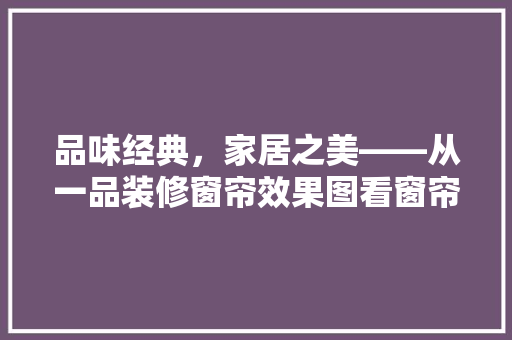 品味经典，家居之美——从一品装修窗帘效果图看窗帘设计艺术