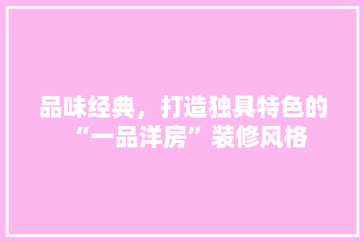 品味经典，打造独具特色的“一品洋房”装修风格