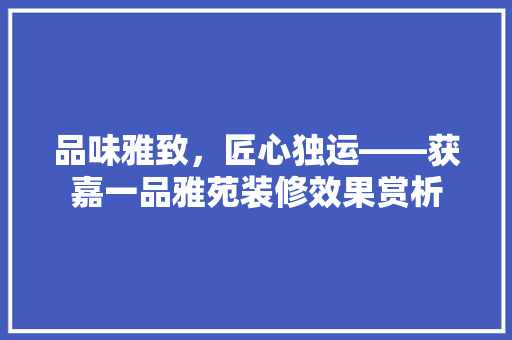品味雅致，匠心独运——获嘉一品雅苑装修效果赏析