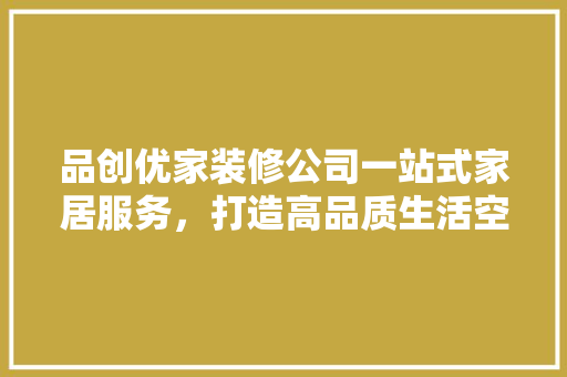 品创优家装修公司一站式家居服务，打造高品质生活空间