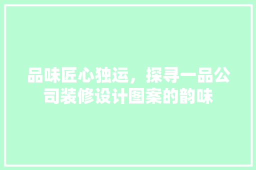 品味匠心独运，探寻一品公司装修设计图案的韵味