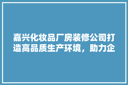 嘉兴化妆品厂房装修公司打造高品质生产环境，助力企业腾飞