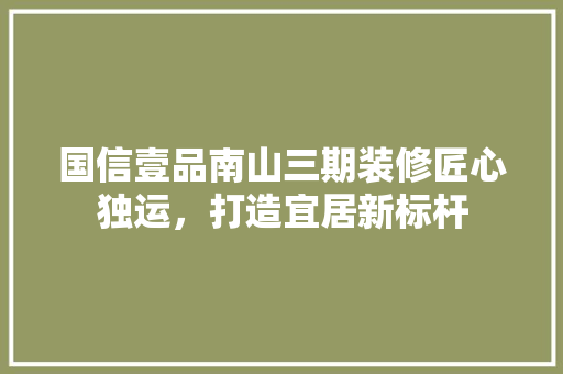 国信壹品南山三期装修匠心独运，打造宜居新标杆