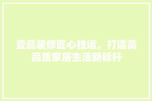壹品装修匠心独运，打造高品质家居生活新标杆
