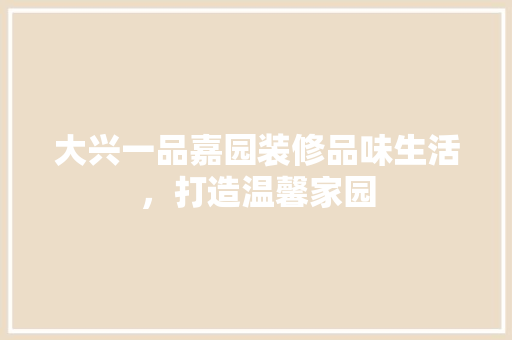 大兴一品嘉园装修品味生活，打造温馨家园