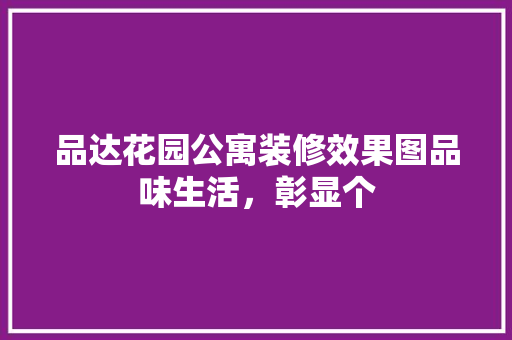 品达花园公寓装修效果图品味生活，彰显个