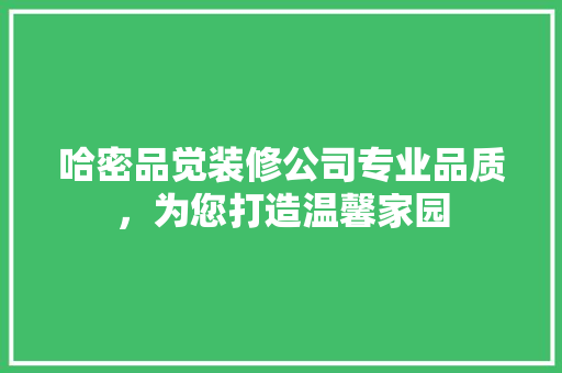 哈密品觉装修公司专业品质，为您打造温馨家园