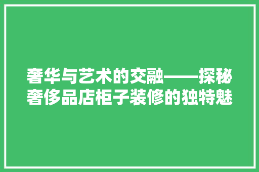 奢华与艺术的交融——探秘奢侈品店柜子装修的独特魅力