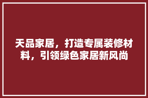 天品家居，打造专属装修材料，引领绿色家居新风尚