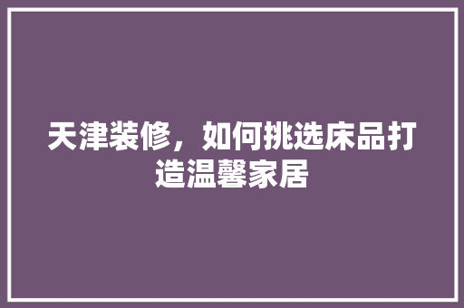 天津装修，如何挑选床品打造温馨家居