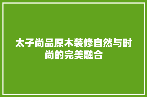 太子尚品原木装修自然与时尚的完美融合