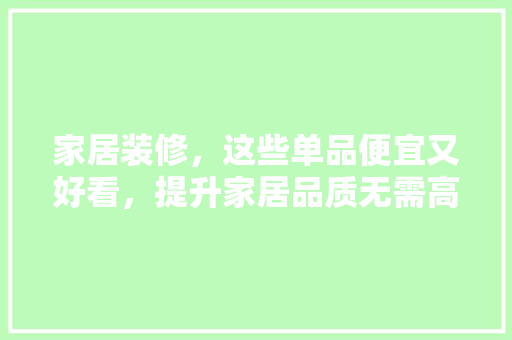 家居装修，这些单品便宜又好看，提升家居品质无需高价！