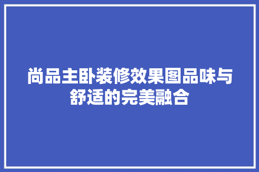 尚品主卧装修效果图品味与舒适的完美融合