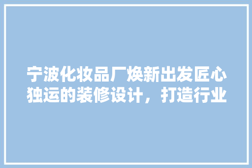 宁波化妆品厂焕新出发匠心独运的装修设计，打造行业新标杆