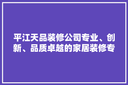 平江天品装修公司专业、创新、品质卓越的家居装修专家
