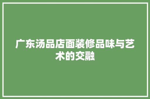 广东汤品店面装修品味与艺术的交融
