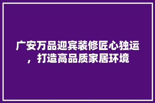 广安万品迎宾装修匠心独运，打造高品质家居环境