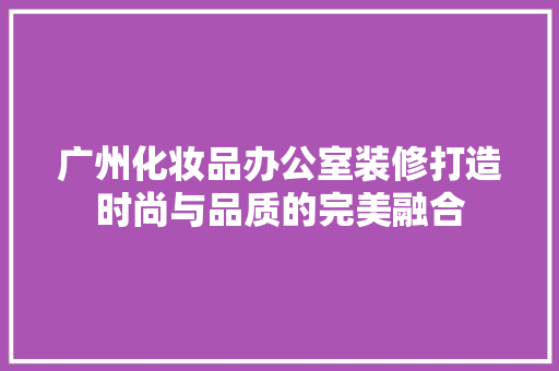 广州化妆品办公室装修打造时尚与品质的完美融合