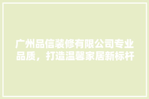 广州品信装修有限公司专业品质，打造温馨家居新标杆