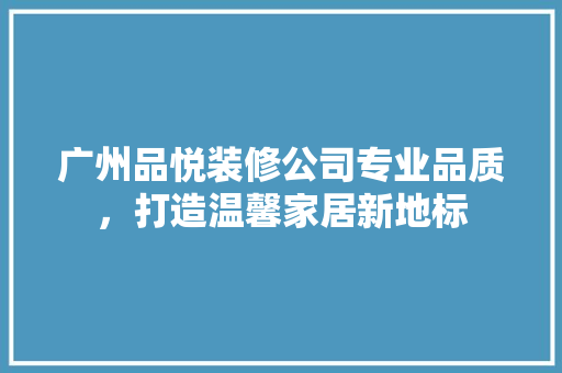 广州品悦装修公司专业品质，打造温馨家居新地标