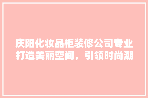 庆阳化妆品柜装修公司专业打造美丽空间，引领时尚潮流