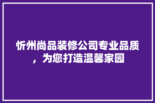 忻州尚品装修公司专业品质，为您打造温馨家园