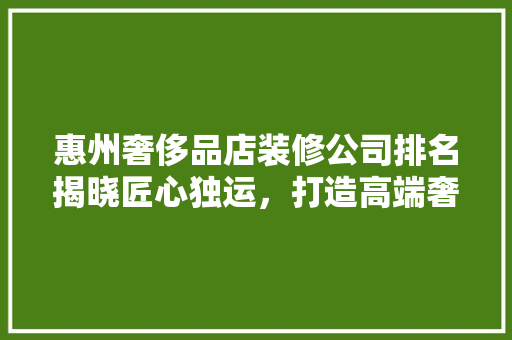惠州奢侈品店装修公司排名揭晓匠心独运，打造高端奢华空间